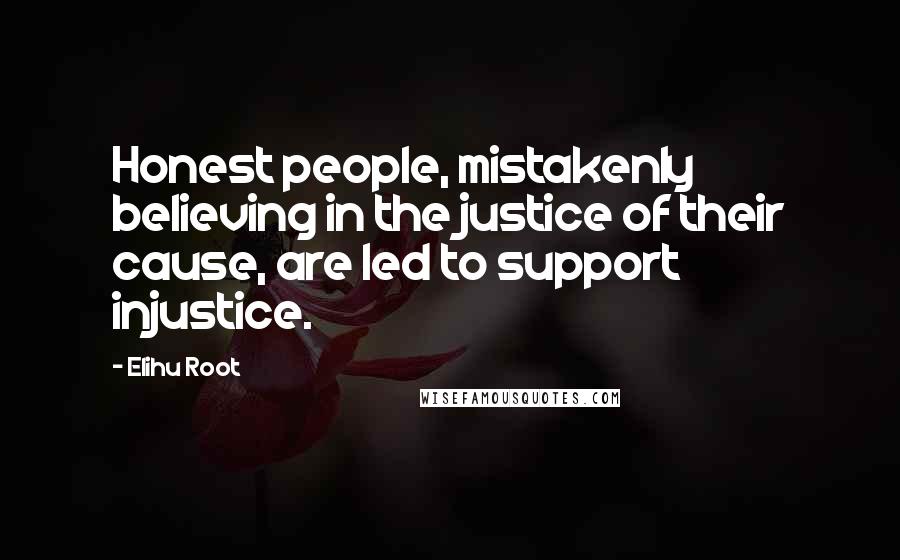 Elihu Root Quotes: Honest people, mistakenly believing in the justice of their cause, are led to support injustice.