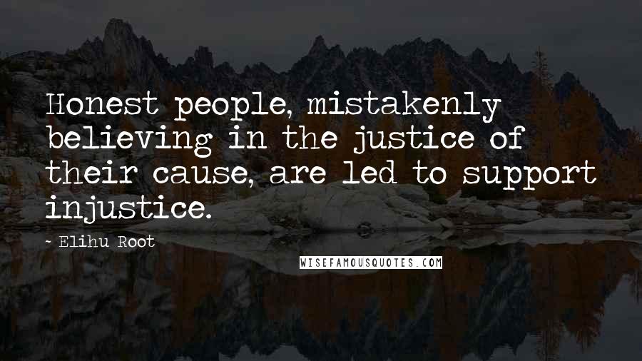 Elihu Root Quotes: Honest people, mistakenly believing in the justice of their cause, are led to support injustice.