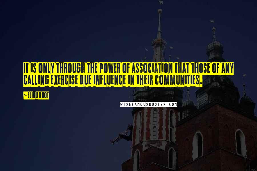 Elihu Root Quotes: It is only through the power of association that those of any calling exercise due influence in their communities.