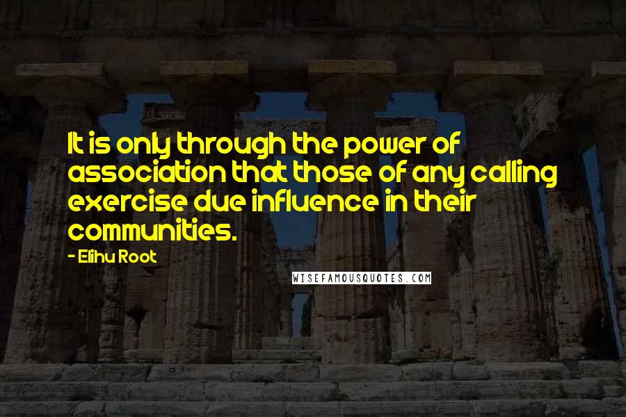 Elihu Root Quotes: It is only through the power of association that those of any calling exercise due influence in their communities.