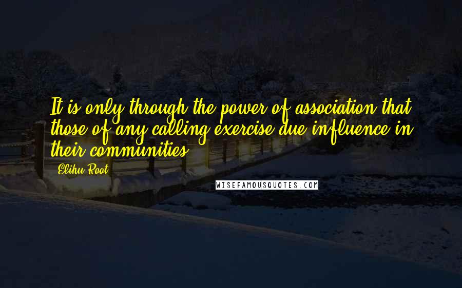 Elihu Root Quotes: It is only through the power of association that those of any calling exercise due influence in their communities.