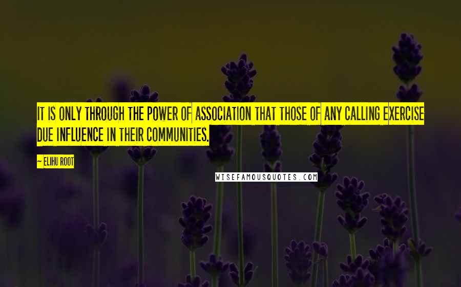 Elihu Root Quotes: It is only through the power of association that those of any calling exercise due influence in their communities.