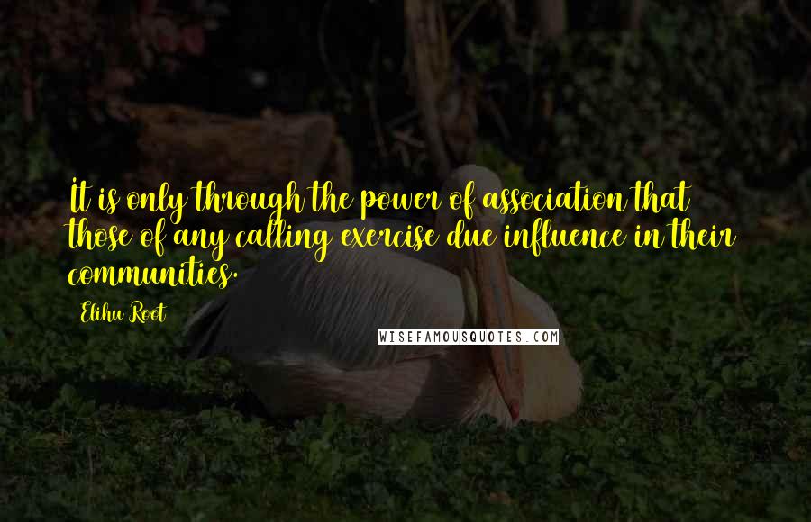 Elihu Root Quotes: It is only through the power of association that those of any calling exercise due influence in their communities.