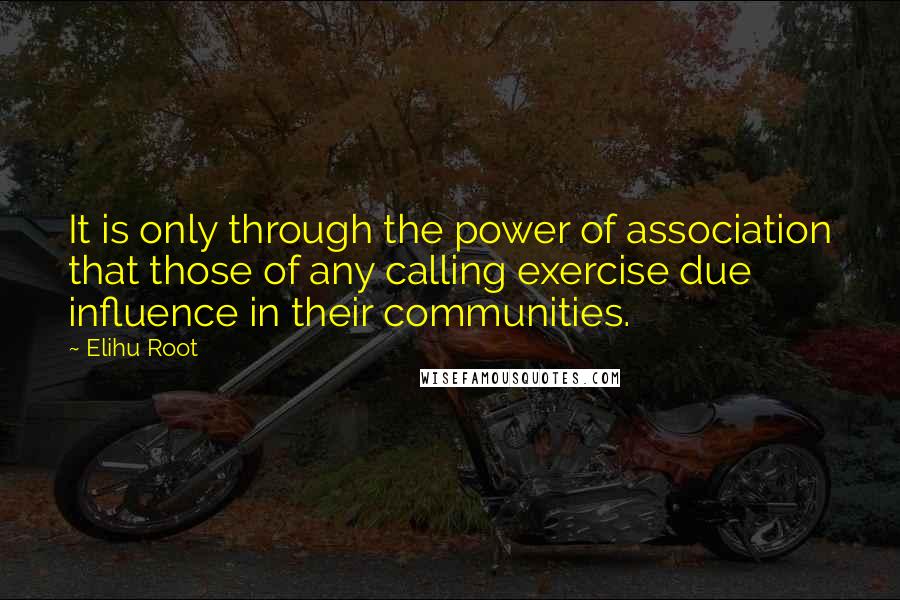 Elihu Root Quotes: It is only through the power of association that those of any calling exercise due influence in their communities.