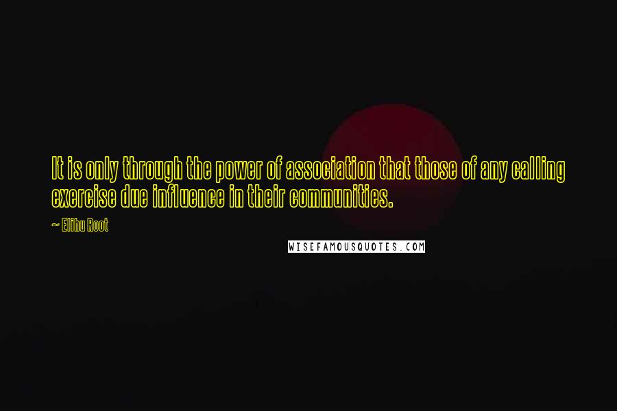 Elihu Root Quotes: It is only through the power of association that those of any calling exercise due influence in their communities.