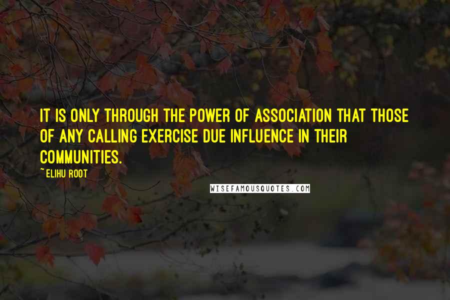 Elihu Root Quotes: It is only through the power of association that those of any calling exercise due influence in their communities.