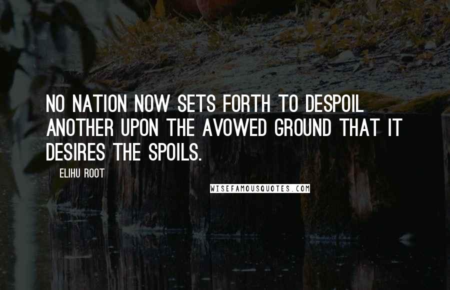 Elihu Root Quotes: No nation now sets forth to despoil another upon the avowed ground that it desires the spoils.