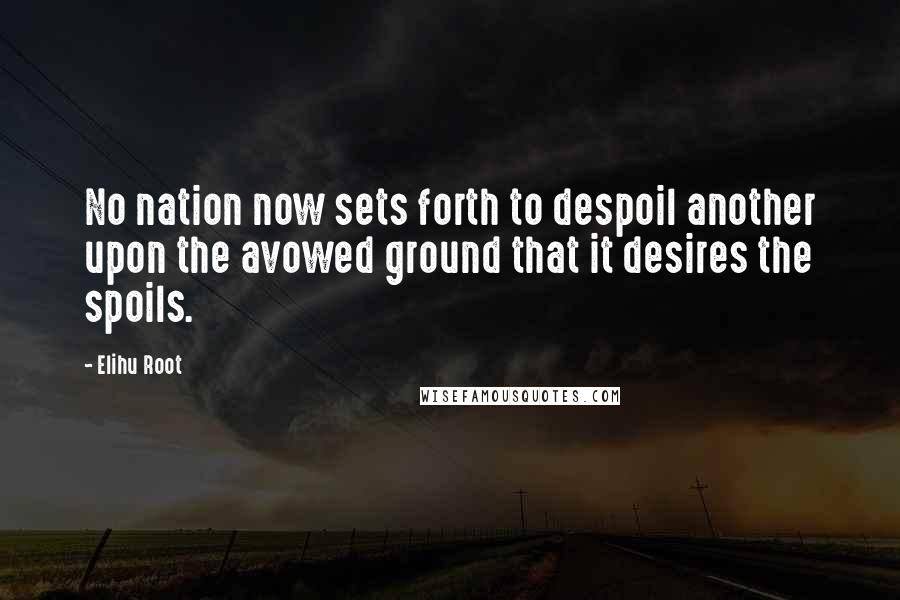 Elihu Root Quotes: No nation now sets forth to despoil another upon the avowed ground that it desires the spoils.