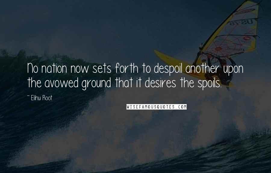 Elihu Root Quotes: No nation now sets forth to despoil another upon the avowed ground that it desires the spoils.