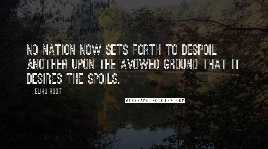 Elihu Root Quotes: No nation now sets forth to despoil another upon the avowed ground that it desires the spoils.