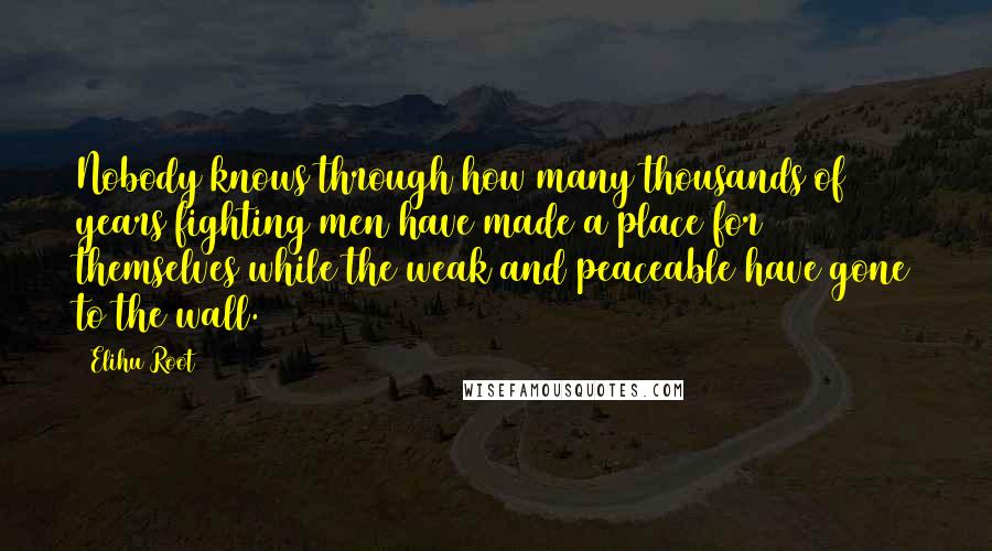 Elihu Root Quotes: Nobody knows through how many thousands of years fighting men have made a place for themselves while the weak and peaceable have gone to the wall.