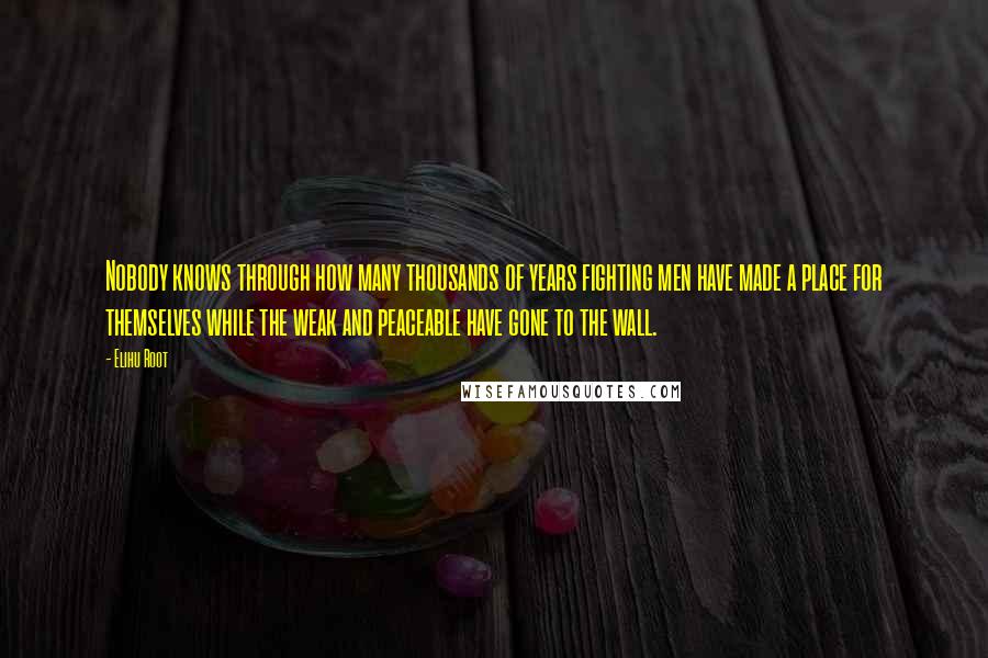 Elihu Root Quotes: Nobody knows through how many thousands of years fighting men have made a place for themselves while the weak and peaceable have gone to the wall.