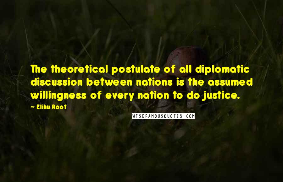 Elihu Root Quotes: The theoretical postulate of all diplomatic discussion between nations is the assumed willingness of every nation to do justice.