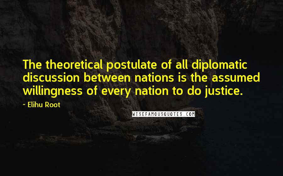 Elihu Root Quotes: The theoretical postulate of all diplomatic discussion between nations is the assumed willingness of every nation to do justice.