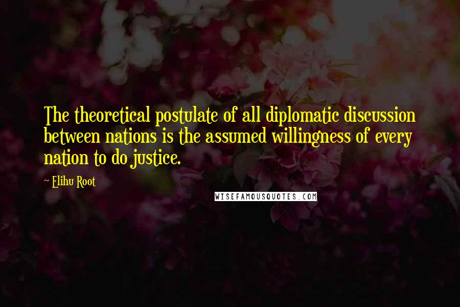 Elihu Root Quotes: The theoretical postulate of all diplomatic discussion between nations is the assumed willingness of every nation to do justice.