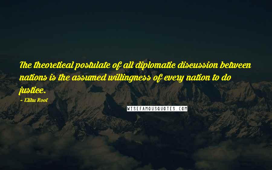 Elihu Root Quotes: The theoretical postulate of all diplomatic discussion between nations is the assumed willingness of every nation to do justice.