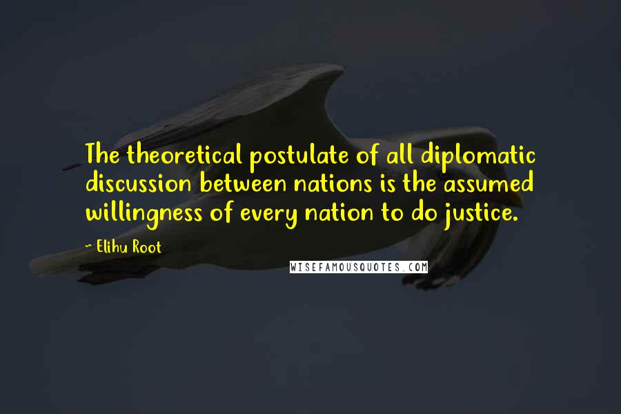 Elihu Root Quotes: The theoretical postulate of all diplomatic discussion between nations is the assumed willingness of every nation to do justice.