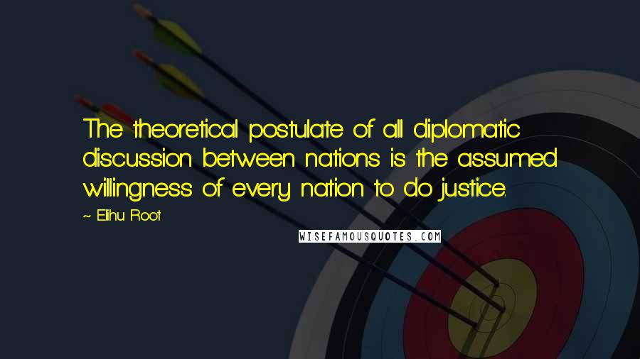 Elihu Root Quotes: The theoretical postulate of all diplomatic discussion between nations is the assumed willingness of every nation to do justice.