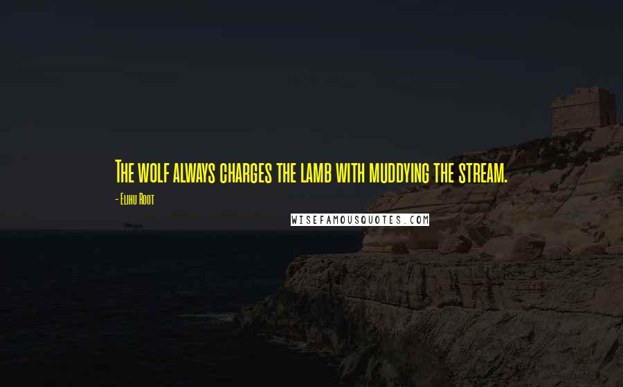 Elihu Root Quotes: The wolf always charges the lamb with muddying the stream.