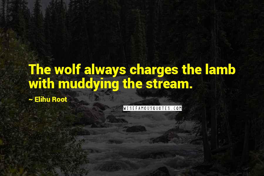 Elihu Root Quotes: The wolf always charges the lamb with muddying the stream.