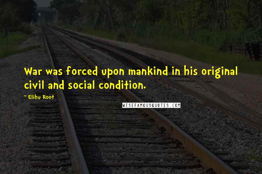 Elihu Root Quotes: War was forced upon mankind in his original civil and social condition.