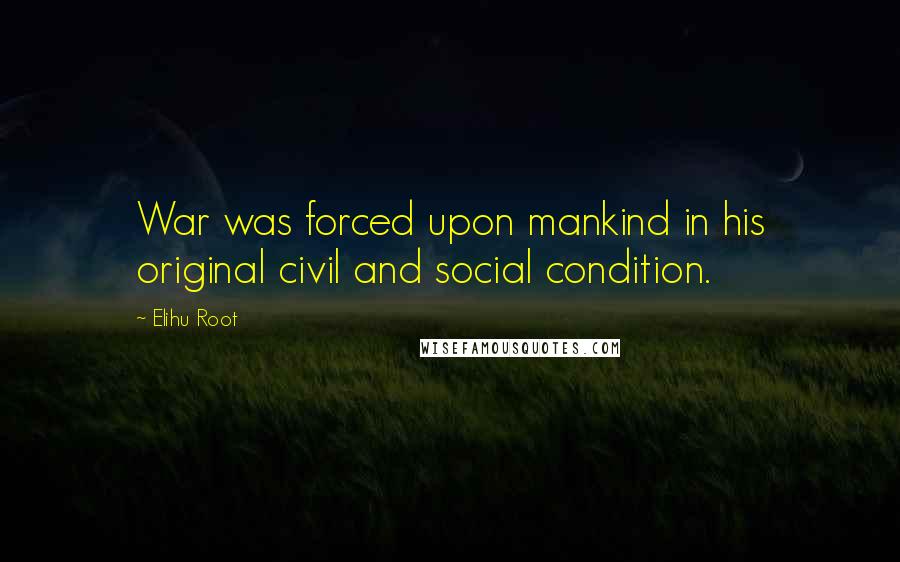 Elihu Root Quotes: War was forced upon mankind in his original civil and social condition.