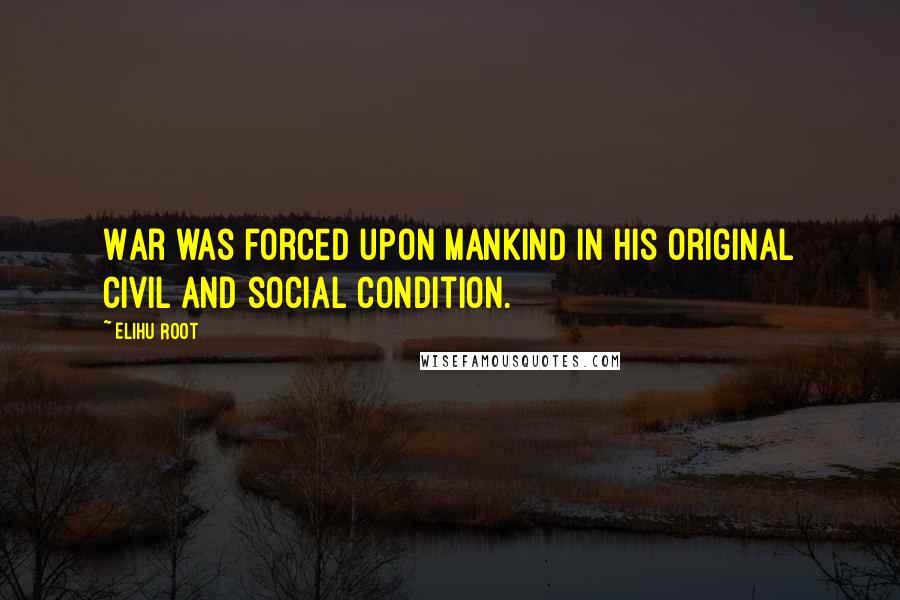 Elihu Root Quotes: War was forced upon mankind in his original civil and social condition.