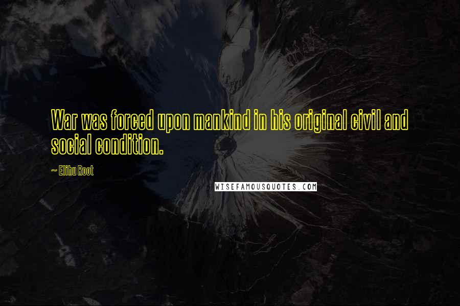 Elihu Root Quotes: War was forced upon mankind in his original civil and social condition.