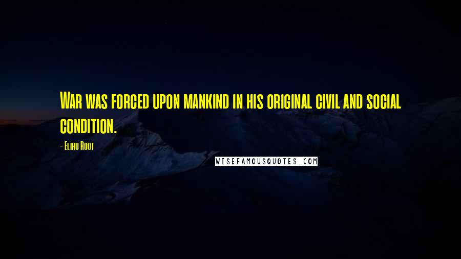 Elihu Root Quotes: War was forced upon mankind in his original civil and social condition.