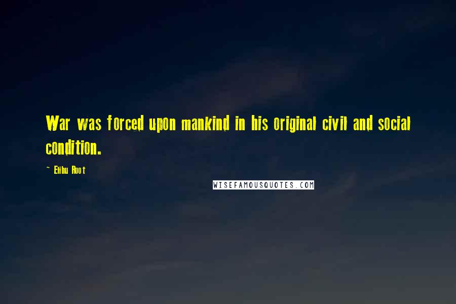 Elihu Root Quotes: War was forced upon mankind in his original civil and social condition.