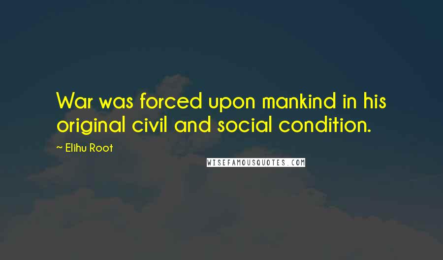 Elihu Root Quotes: War was forced upon mankind in his original civil and social condition.