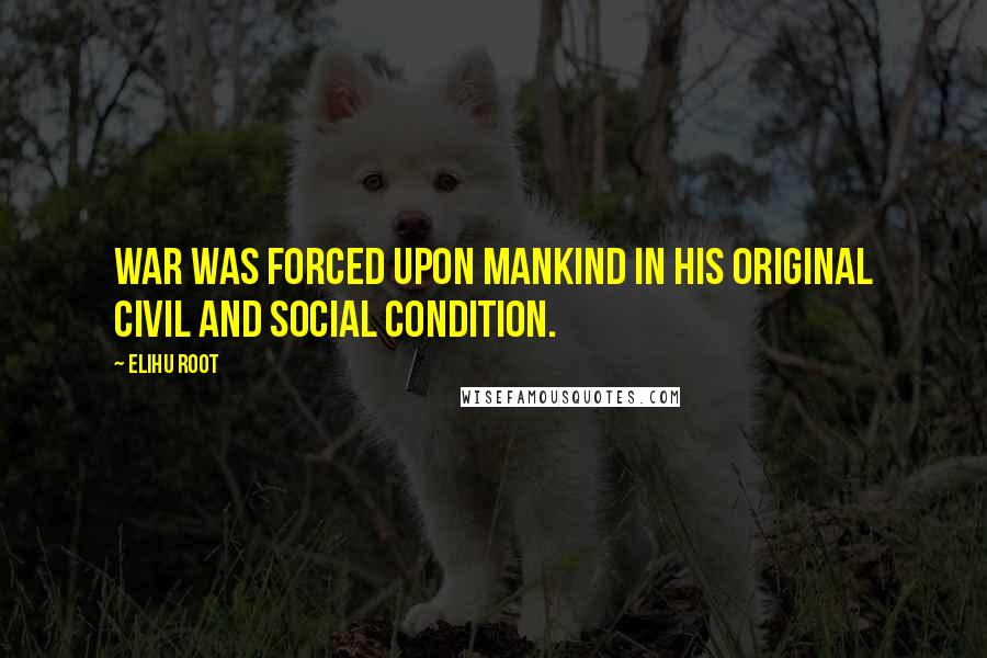 Elihu Root Quotes: War was forced upon mankind in his original civil and social condition.