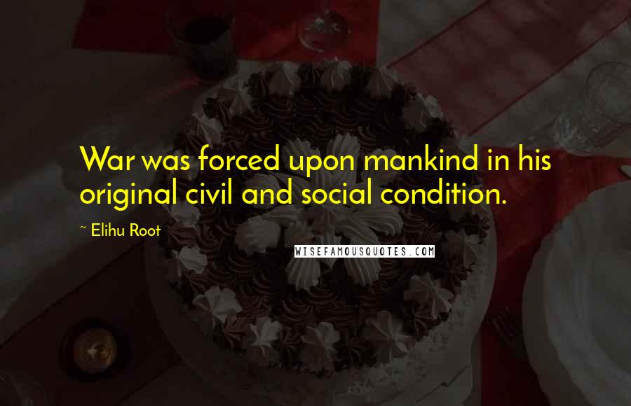 Elihu Root Quotes: War was forced upon mankind in his original civil and social condition.