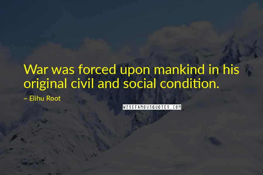 Elihu Root Quotes: War was forced upon mankind in his original civil and social condition.