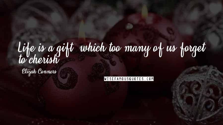 Elijah Conners Quotes: Life is a gift, which too many of us forget to cherish.