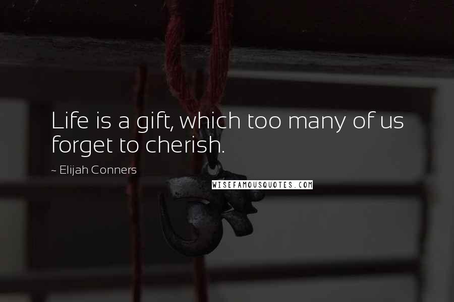 Elijah Conners Quotes: Life is a gift, which too many of us forget to cherish.