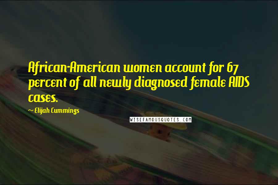 Elijah Cummings Quotes: African-American women account for 67 percent of all newly diagnosed female AIDS cases.