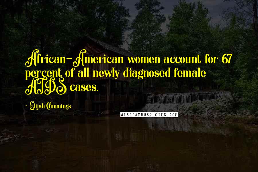 Elijah Cummings Quotes: African-American women account for 67 percent of all newly diagnosed female AIDS cases.