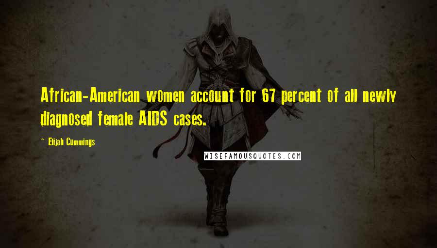 Elijah Cummings Quotes: African-American women account for 67 percent of all newly diagnosed female AIDS cases.