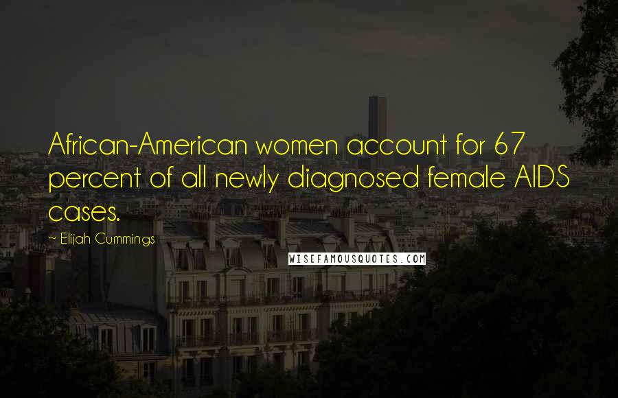 Elijah Cummings Quotes: African-American women account for 67 percent of all newly diagnosed female AIDS cases.