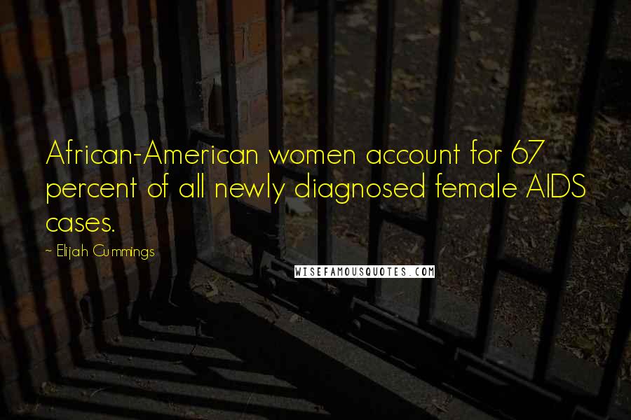 Elijah Cummings Quotes: African-American women account for 67 percent of all newly diagnosed female AIDS cases.