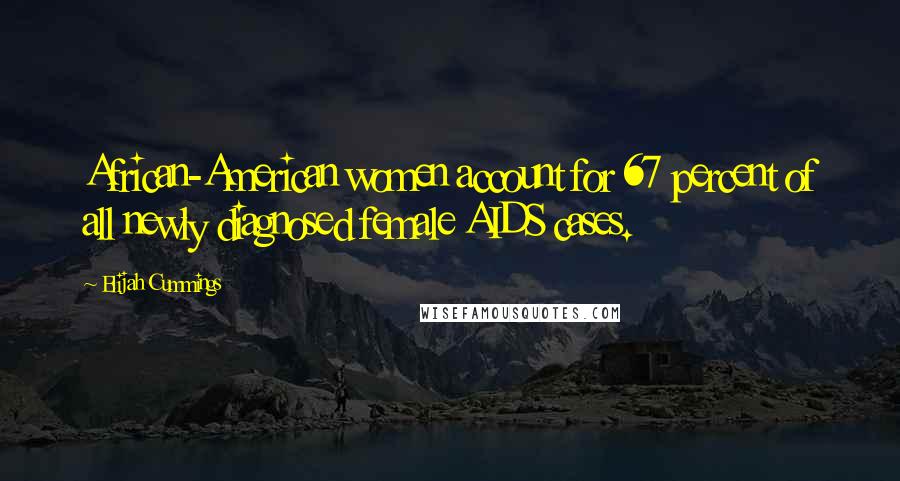 Elijah Cummings Quotes: African-American women account for 67 percent of all newly diagnosed female AIDS cases.