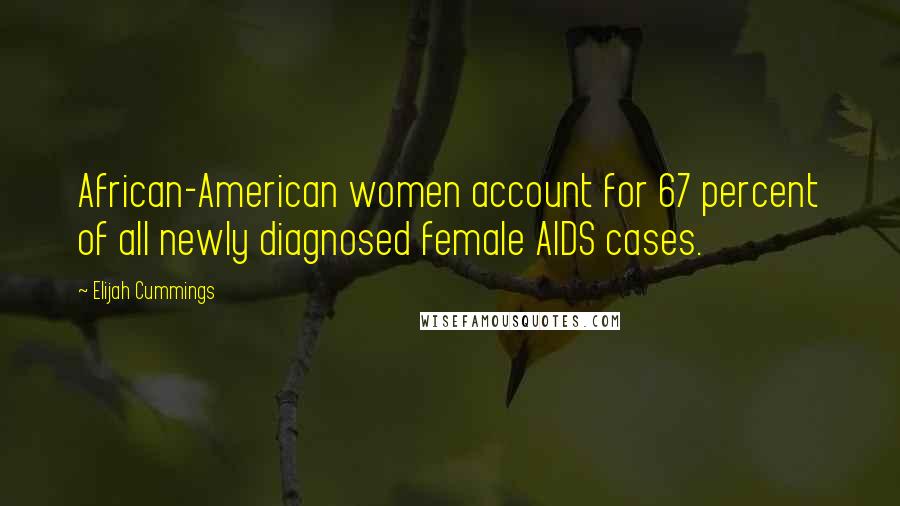 Elijah Cummings Quotes: African-American women account for 67 percent of all newly diagnosed female AIDS cases.