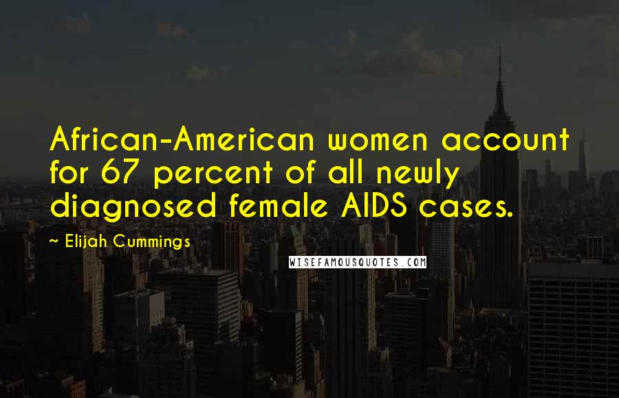 Elijah Cummings Quotes: African-American women account for 67 percent of all newly diagnosed female AIDS cases.