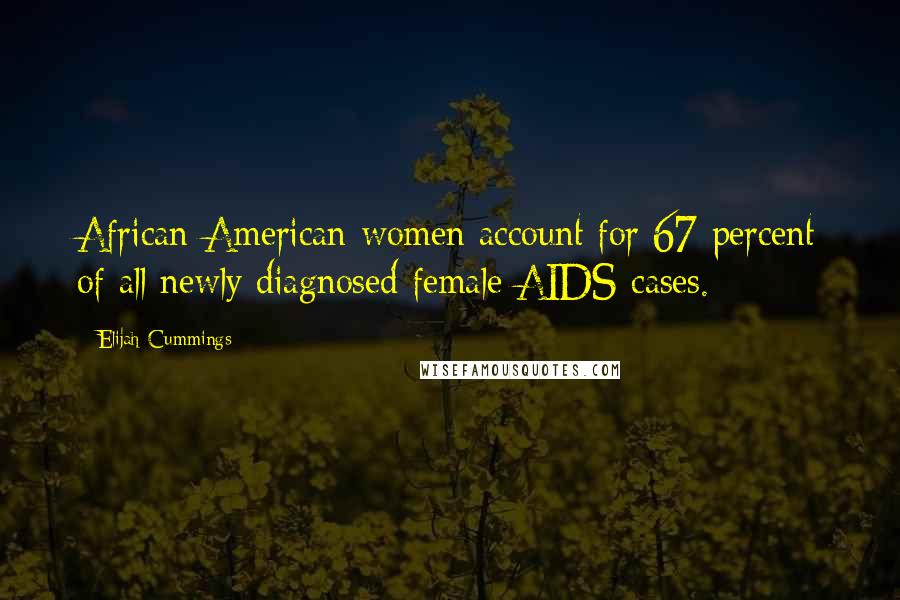 Elijah Cummings Quotes: African-American women account for 67 percent of all newly diagnosed female AIDS cases.