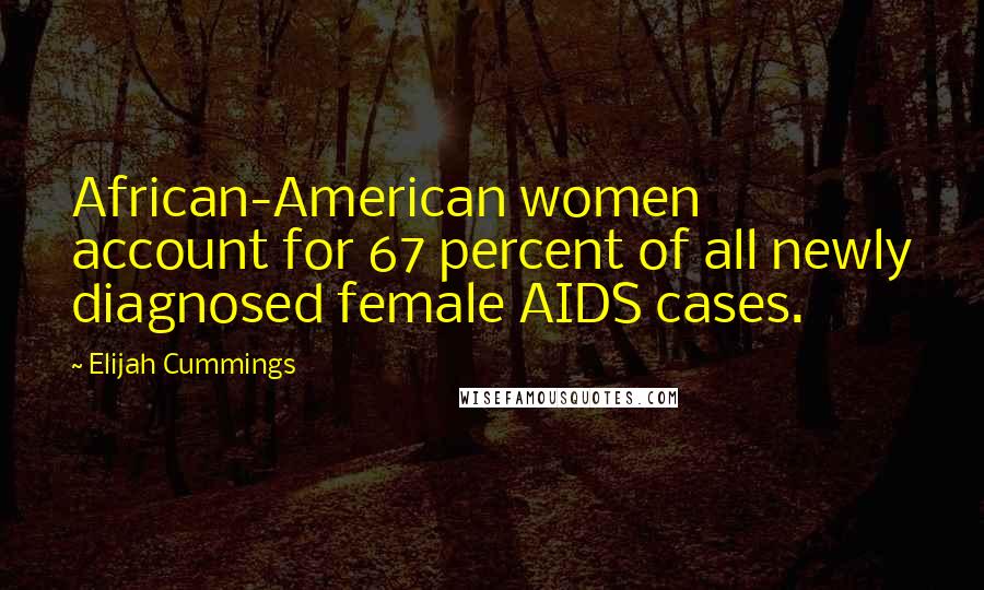 Elijah Cummings Quotes: African-American women account for 67 percent of all newly diagnosed female AIDS cases.