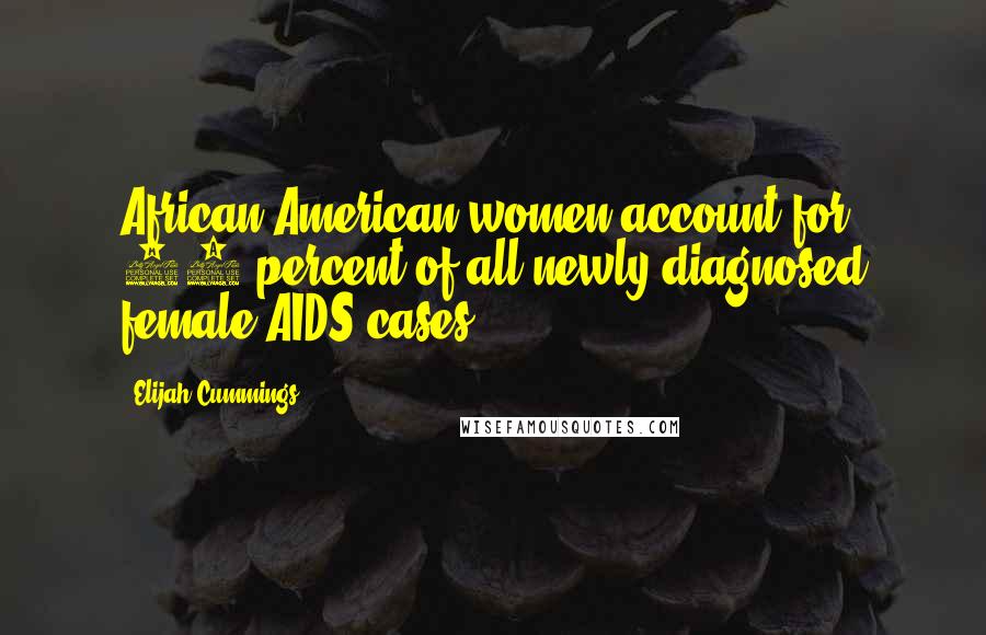 Elijah Cummings Quotes: African-American women account for 67 percent of all newly diagnosed female AIDS cases.