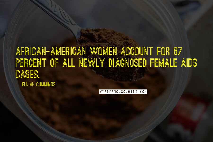 Elijah Cummings Quotes: African-American women account for 67 percent of all newly diagnosed female AIDS cases.