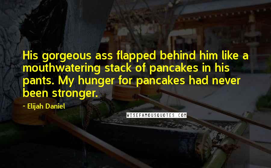 Elijah Daniel Quotes: His gorgeous ass flapped behind him like a mouthwatering stack of pancakes in his pants. My hunger for pancakes had never been stronger.