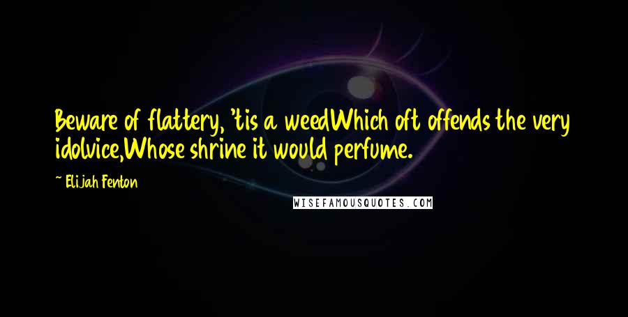 Elijah Fenton Quotes: Beware of flattery, 'tis a weedWhich oft offends the very idolvice,Whose shrine it would perfume.